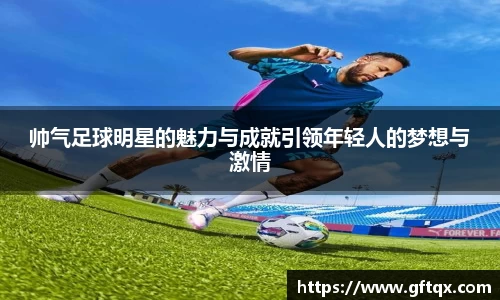 帅气足球明星的魅力与成就引领年轻人的梦想与激情